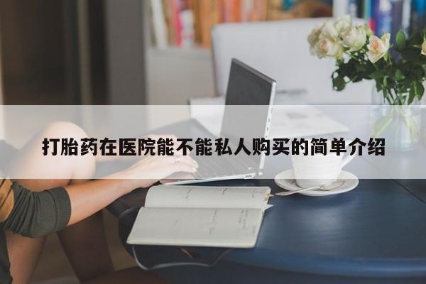 私人医院打胎药多少钱打胎药在医院能不能私人购买的简单介绍