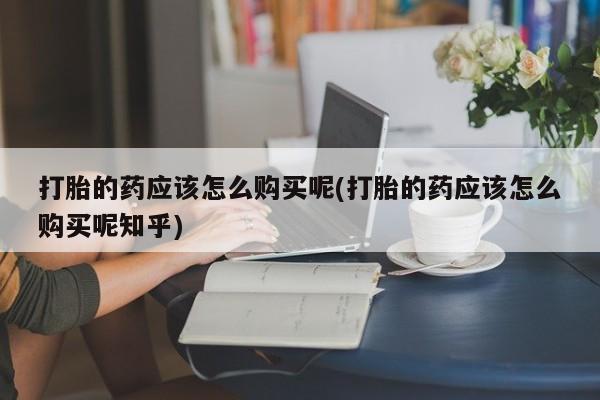 私人医院打胎药多少钱打胎的药应该怎么购买呢(打胎的药应该怎么购买呢知乎)